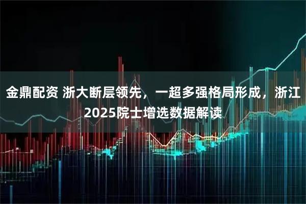 金鼎配资 浙大断层领先,一超多强格局形成,浙江2025院士增选数据解读