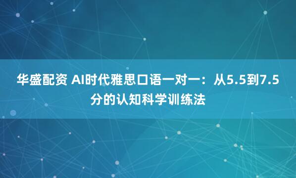 华盛配资 AI时代雅思口语一对一:从5.5到7.5分的认知科学训练法