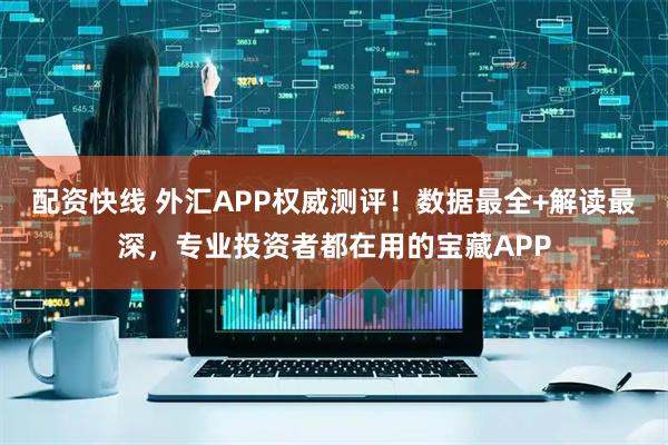配资快线 外汇APP权威测评!数据最全+解读最深,专业投资者都在用的宝藏APP