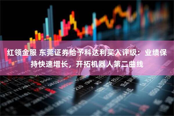红领金服 东莞证券给予科达利买入评级：业绩保持快速增长，开拓机器人第二曲线
