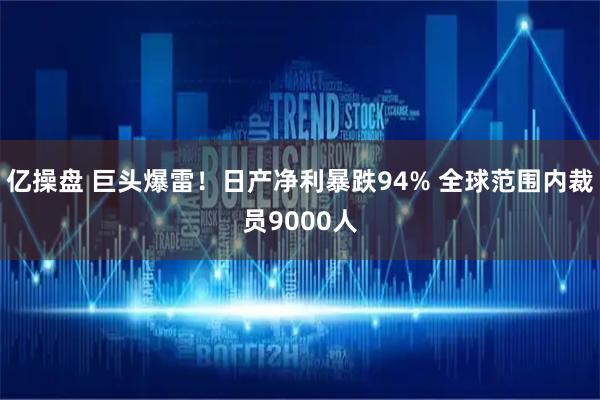亿操盘 巨头爆雷!日产净利暴跌94% 全球范围内裁员9000人