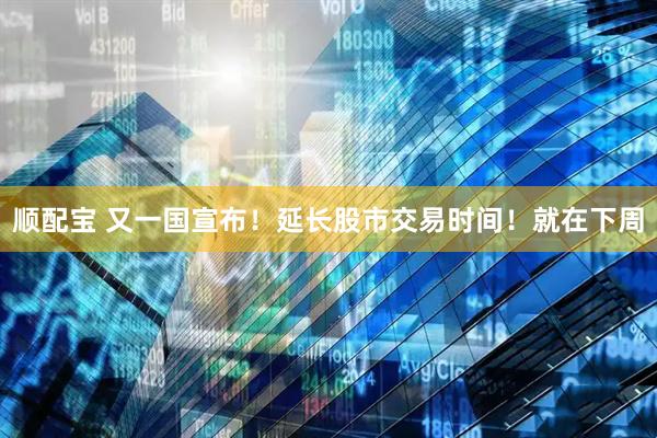 顺配宝 又一国宣布!延长股市交易时间!就在下周