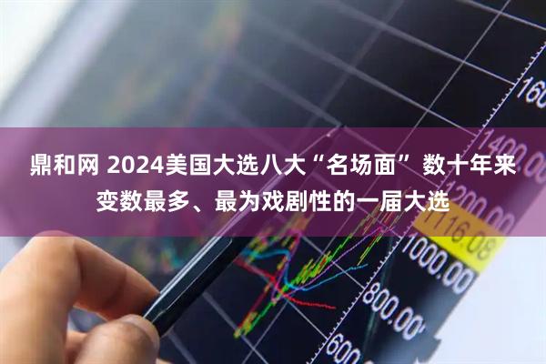 鼎和网 2024美国大选八大“名场面” 数十年来变数最多、最为戏剧性的一届大选