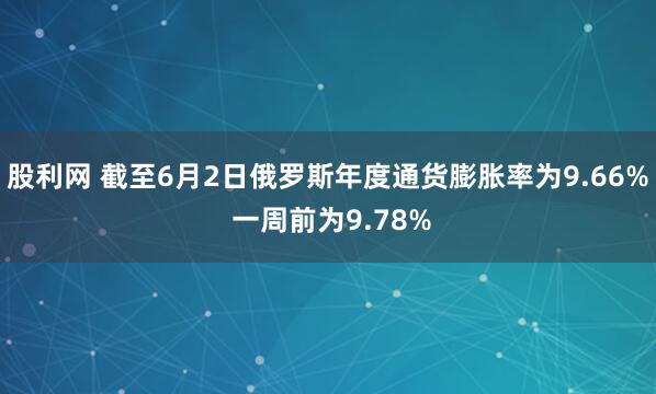 股利网 截至6月2日俄罗斯年度通货膨胀率为9.66% 一周前为9.78%