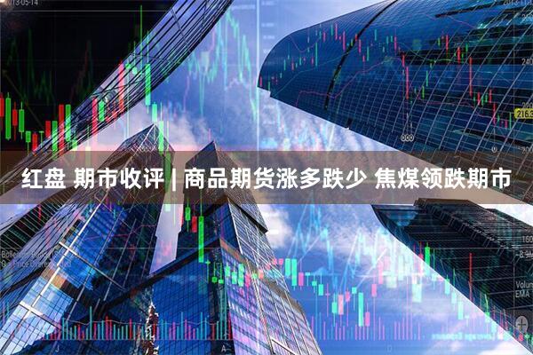 红盘 期市收评 | 商品期货涨多跌少 焦煤领跌期市