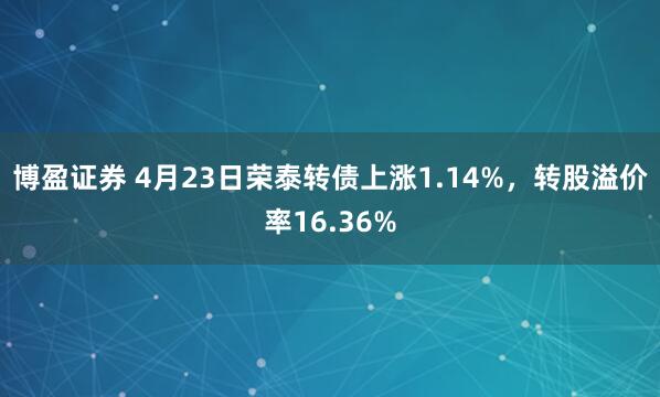 博盈证券 4月23日荣泰转债上涨1.14%,转股溢价率16.36%