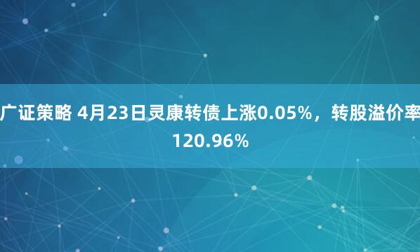 广证策略 4月23日灵康转债上涨0.05%,转股溢价率120.96%