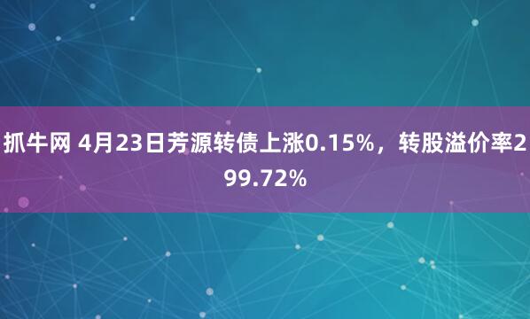 抓牛网 4月23日芳源转债上涨0.15%,转股溢价率299.72%