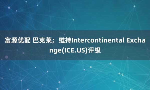 富源优配 巴克莱:维持Intercontinental Exchange(ICE.US)评级