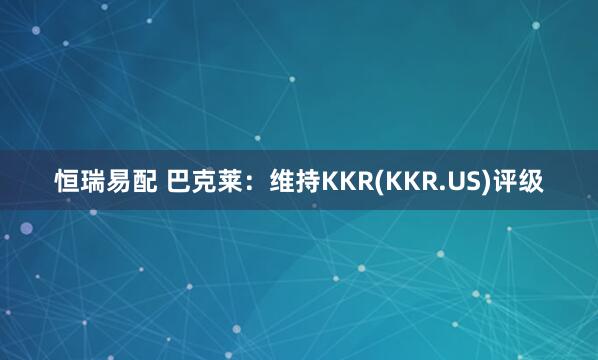 恒瑞易配 巴克莱:维持KKR(KKR.US)评级