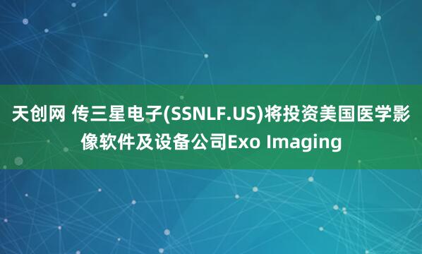 天创网 传三星电子(SSNLF.US)将投资美国医学影像软件及设备公司Exo Imaging