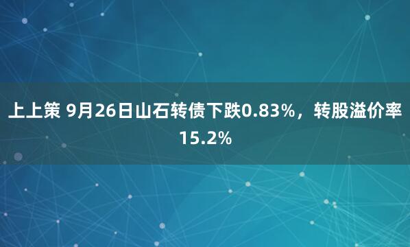 上上策 9月26日山石转债下跌0.83%,转股溢价率15.2%