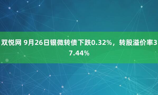 双悦网 9月26日银微转债下跌0.32%,转股溢价率37.44%
