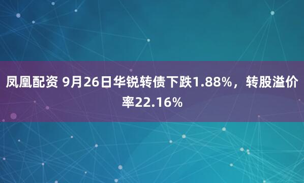凤凰配资 9月26日华锐转债下跌1.88%,转股溢价率22.16%