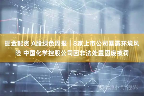 掘金配资 A股绿色周报|8家上市公司暴露环境风险 中国化学控股公司因非法处置固废被罚