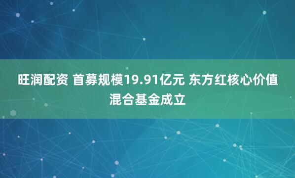 旺润配资 首募规模19.91亿元 东方红核心价值混合基金成立