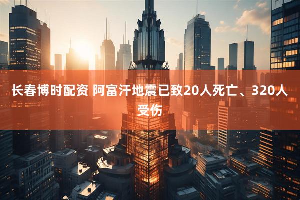 长春博时配资 阿富汗地震已致20人死亡、320人受伤