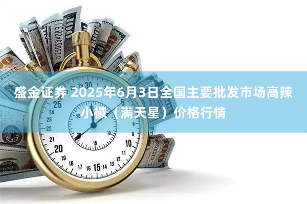 盛金证券 2025年6月3日全国主要批发市场高辣小椒（满天星）价格行情