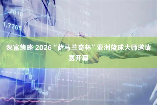 深富策略 2026“萨马兰奇杯”亚洲篮球大师邀请赛开幕