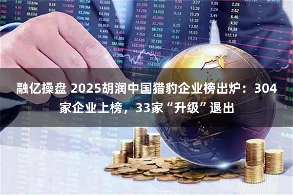 融亿操盘 2025胡润中国猎豹企业榜出炉：304家企业上榜，33家“升级”退出