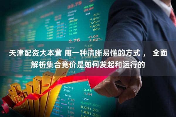 天津配资大本营 用一种清晰易懂的方式 ， 全面解析集合竞价是如何发起和运行的