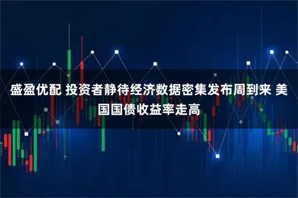 盛盈优配 投资者静待经济数据密集发布周到来 美国国债收益率走高