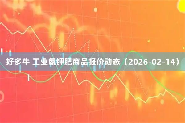 好多牛 工业氮钾肥商品报价动态（2026-02-14）