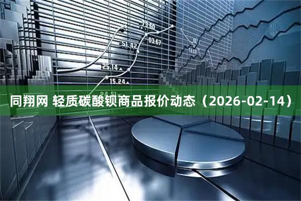同翔网 轻质碳酸钡商品报价动态（2026-02-14）
