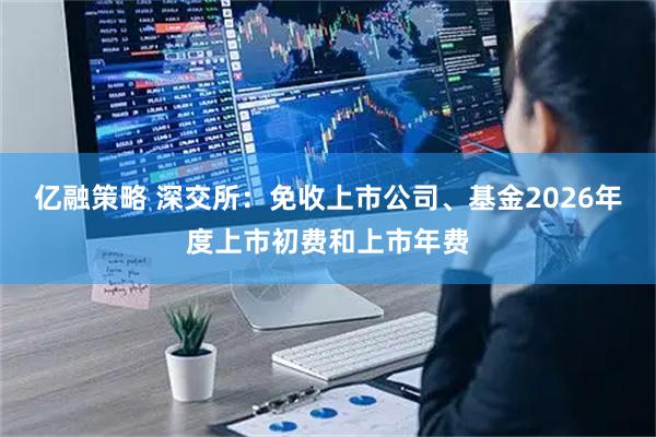 亿融策略 深交所：免收上市公司、基金2026年度上市初费和上市年费