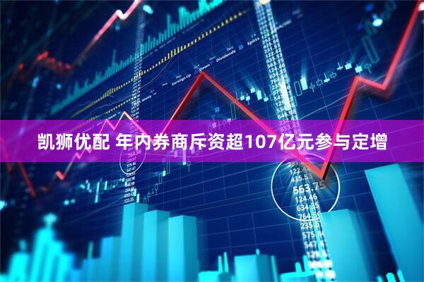 凯狮优配 年内券商斥资超107亿元参与定增