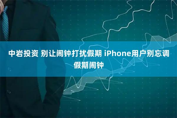 中岩投资 别让闹钟打扰假期 iPhone用户别忘调假期闹钟