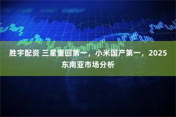 胜宇配资 三星重回第一，小米国产第一，2025东南亚市场分析