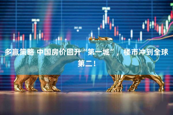 多赢策略 中国房价回升“第一城”，楼市冲到全球第二！