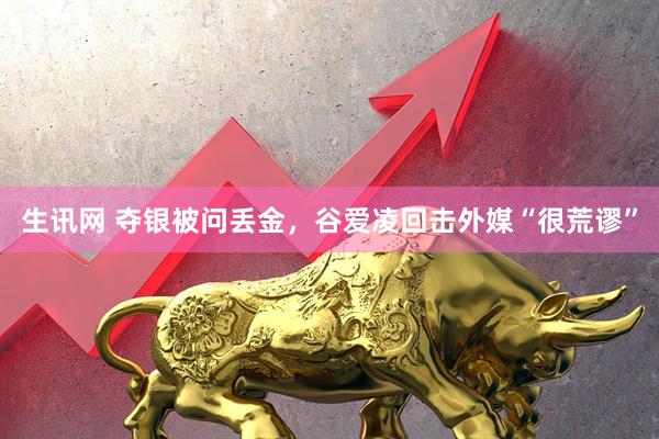 生讯网 夺银被问丢金，谷爱凌回击外媒“很荒谬”