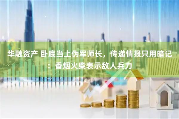 华融资产 卧底当上伪军师长，传递情报只用暗记：香烟火柴表示敌人兵力