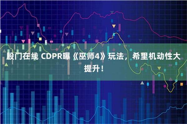 股门在线 CDPR曝《巫师4》玩法，希里机动性大提升！