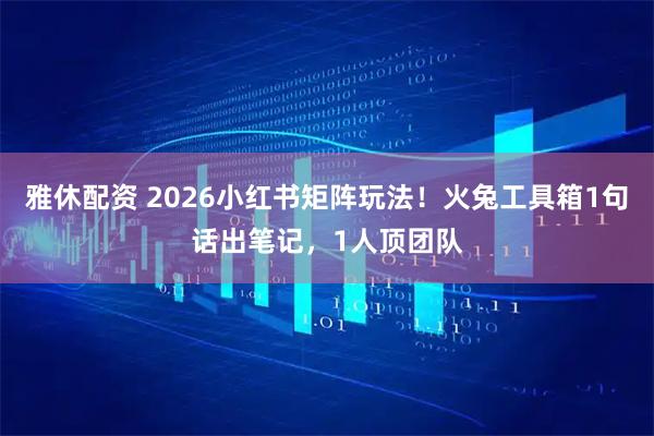 雅休配资 2026小红书矩阵玩法！火兔工具箱1句话出笔记，1人顶团队