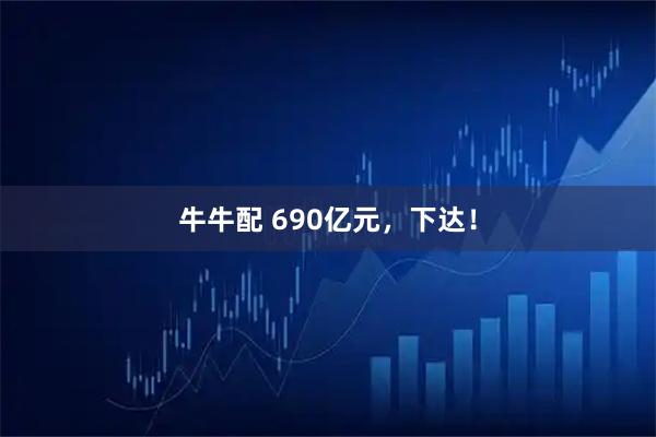牛牛配 690亿元，下达！