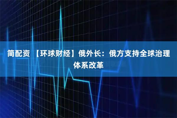 简配资 【环球财经】俄外长：俄方支持全球治理体系改革
