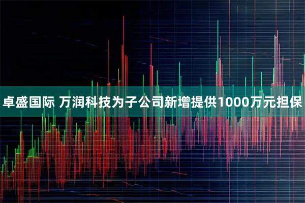 卓盛国际 万润科技为子公司新增提供1000万元担保