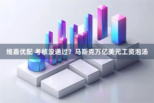 维嘉优配 考核没通过？马斯克万亿美元工资泡汤