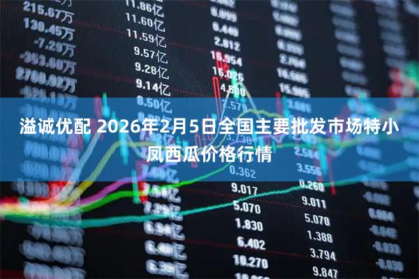 溢诚优配 2026年2月5日全国主要批发市场特小凤西瓜价格行情