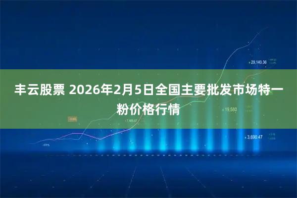 丰云股票 2026年2月5日全国主要批发市场特一粉价格行情